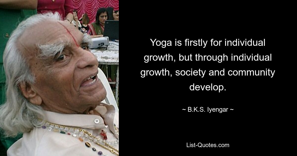 Yoga is firstly for individual growth, but through individual growth, society and community develop. — © B.K.S. Iyengar