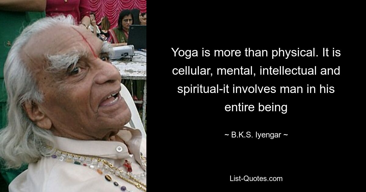 Yoga is more than physical. It is cellular, mental, intellectual and spiritual-it involves man in his entire being — © B.K.S. Iyengar