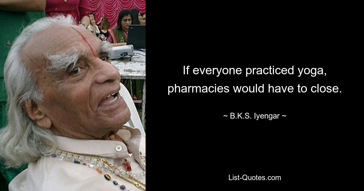 If everyone practiced yoga, pharmacies would have to close. — © B.K.S. Iyengar