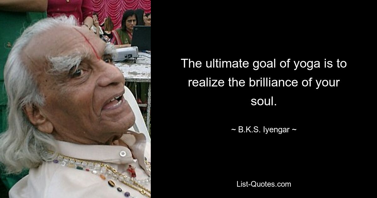 The ultimate goal of yoga is to realize the brilliance of your soul. — © B.K.S. Iyengar