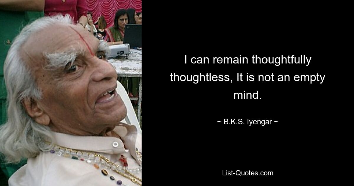 I can remain thoughtfully thoughtless, It is not an empty mind. — © B.K.S. Iyengar