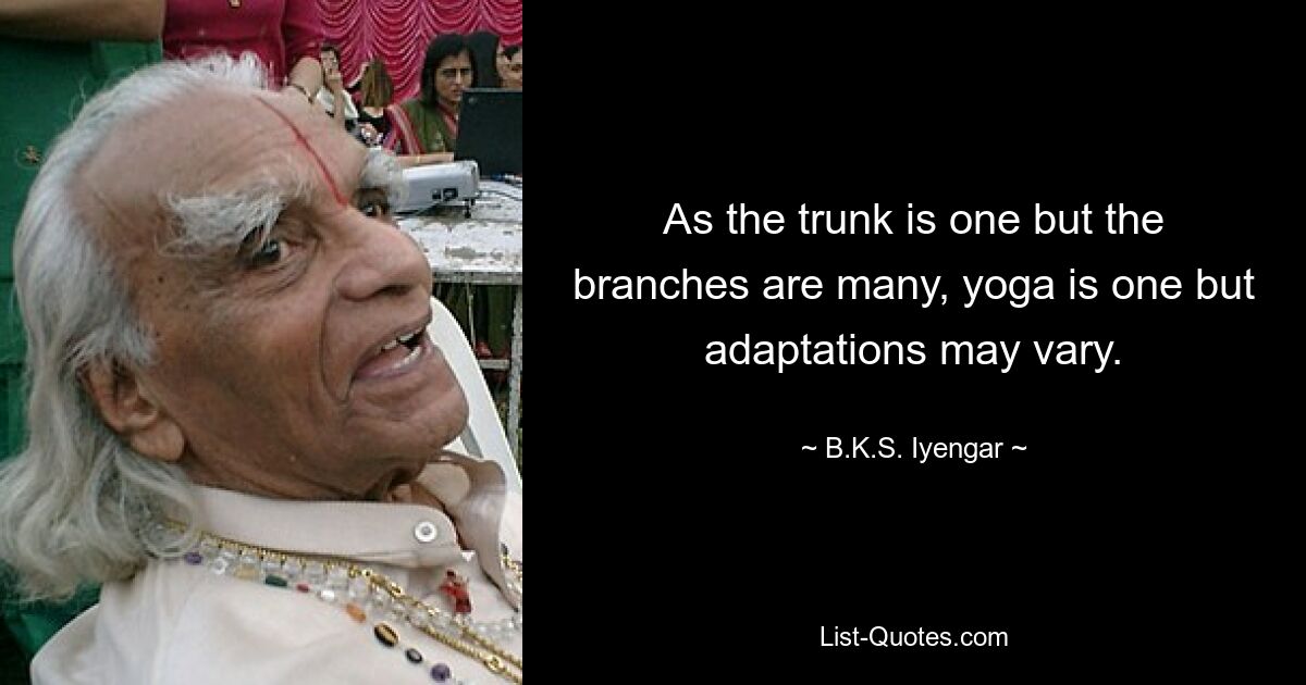 As the trunk is one but the branches are many, yoga is one but adaptations may vary. — © B.K.S. Iyengar