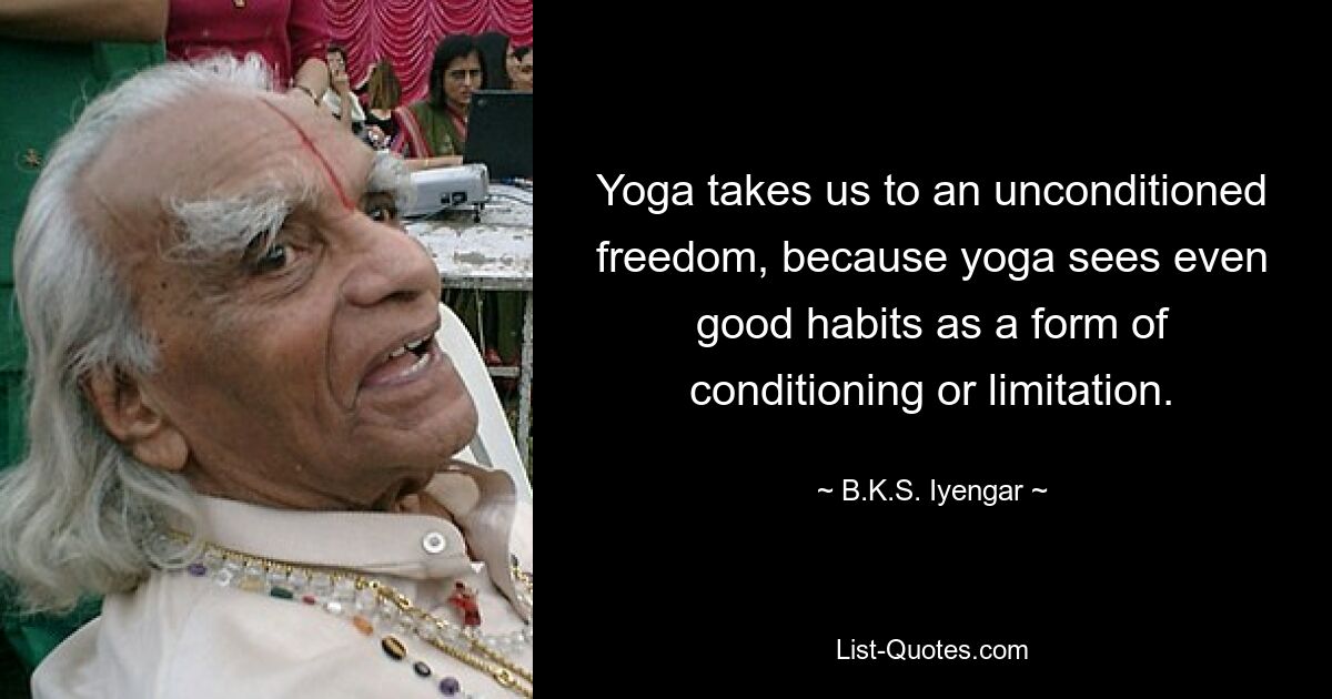 Yoga takes us to an unconditioned freedom, because yoga sees even good habits as a form of conditioning or limitation. — © B.K.S. Iyengar