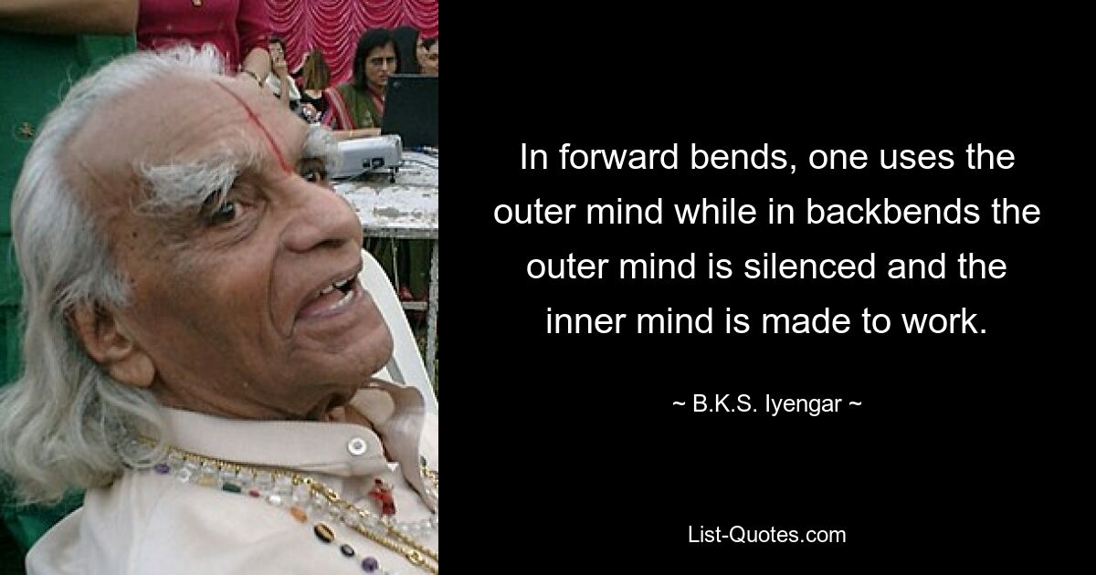 In forward bends, one uses the outer mind while in backbends the outer mind is silenced and the inner mind is made to work. — © B.K.S. Iyengar