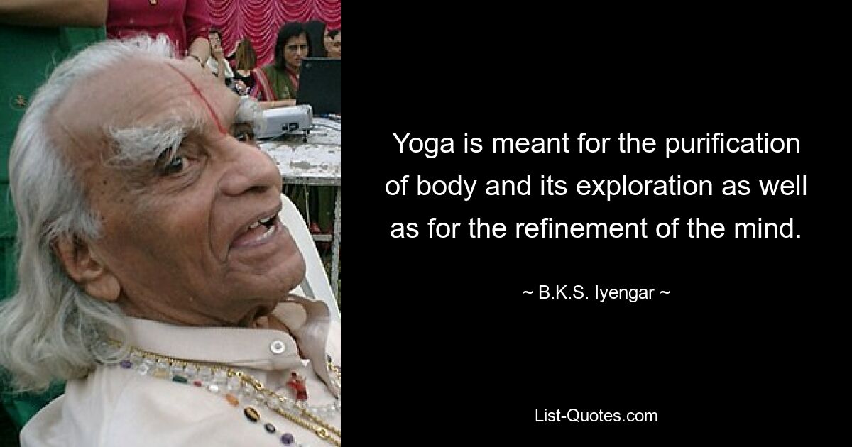 Yoga is meant for the purification of body and its exploration as well as for the refinement of the mind. — © B.K.S. Iyengar