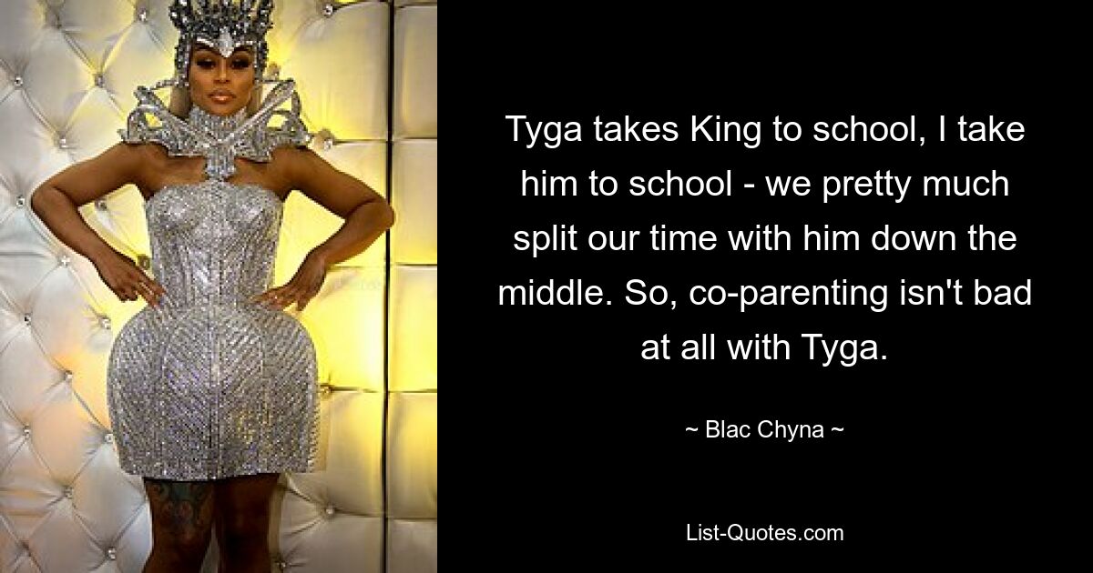 Tyga takes King to school, I take him to school - we pretty much split our time with him down the middle. So, co-parenting isn't bad at all with Tyga. — © Blac Chyna