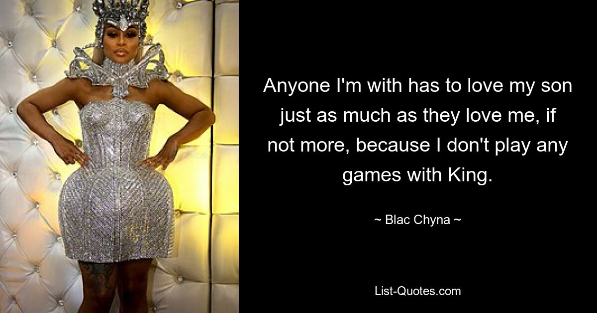 Anyone I'm with has to love my son just as much as they love me, if not more, because I don't play any games with King. — © Blac Chyna