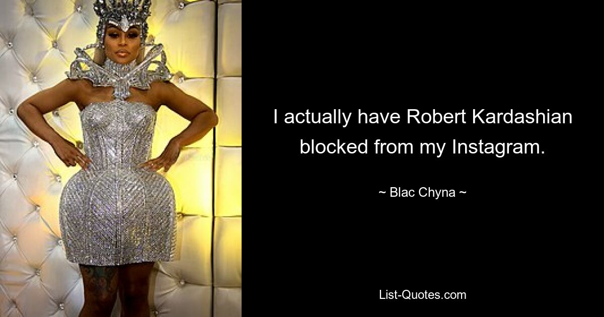 I actually have Robert Kardashian blocked from my Instagram. — © Blac Chyna