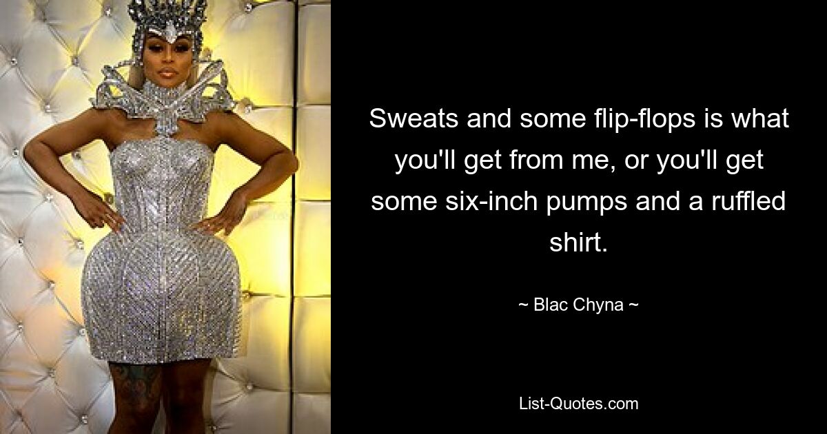 Sweats and some flip-flops is what you'll get from me, or you'll get some six-inch pumps and a ruffled shirt. — © Blac Chyna