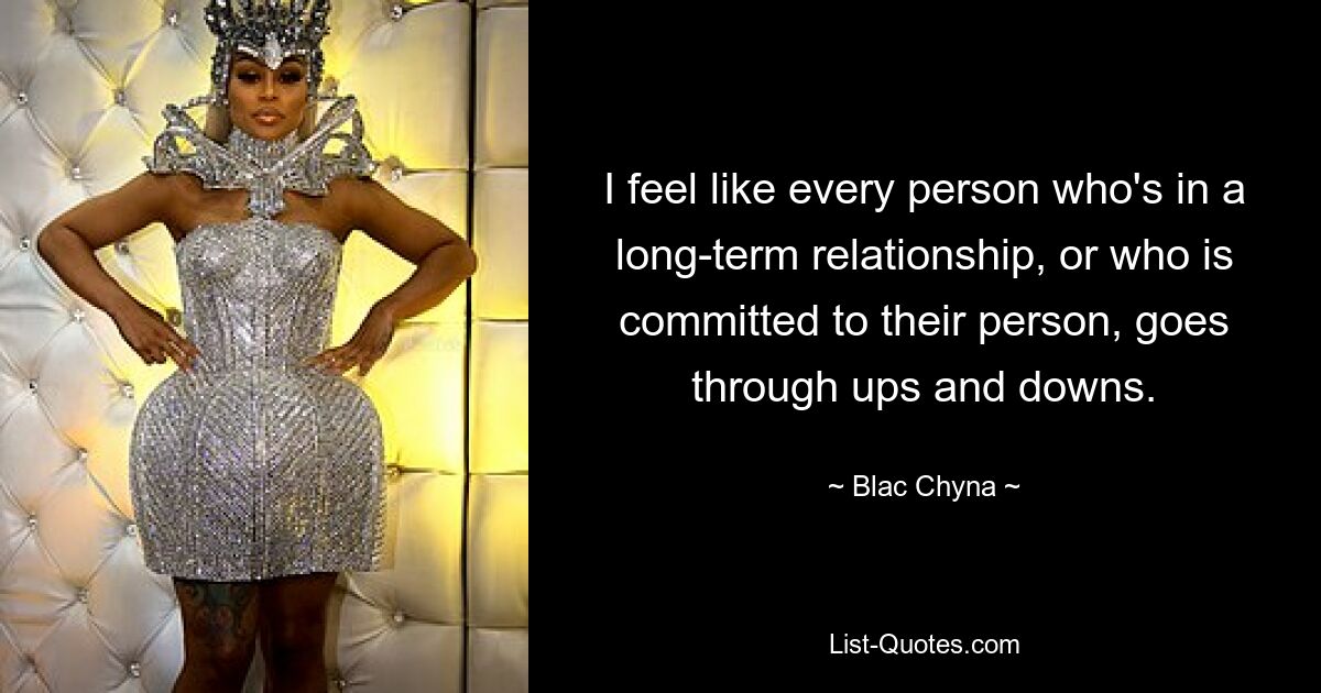 I feel like every person who's in a long-term relationship, or who is committed to their person, goes through ups and downs. — © Blac Chyna