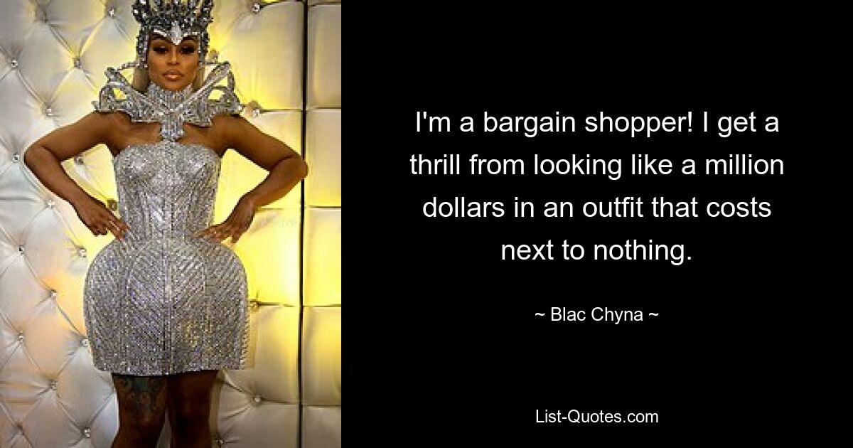 I'm a bargain shopper! I get a thrill from looking like a million dollars in an outfit that costs next to nothing. — © Blac Chyna