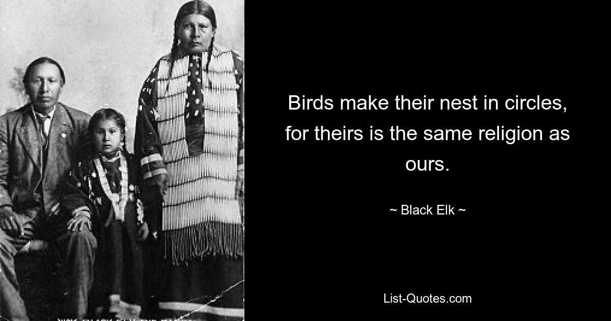 Birds make their nest in circles, for theirs is the same religion as ours. — © Black Elk