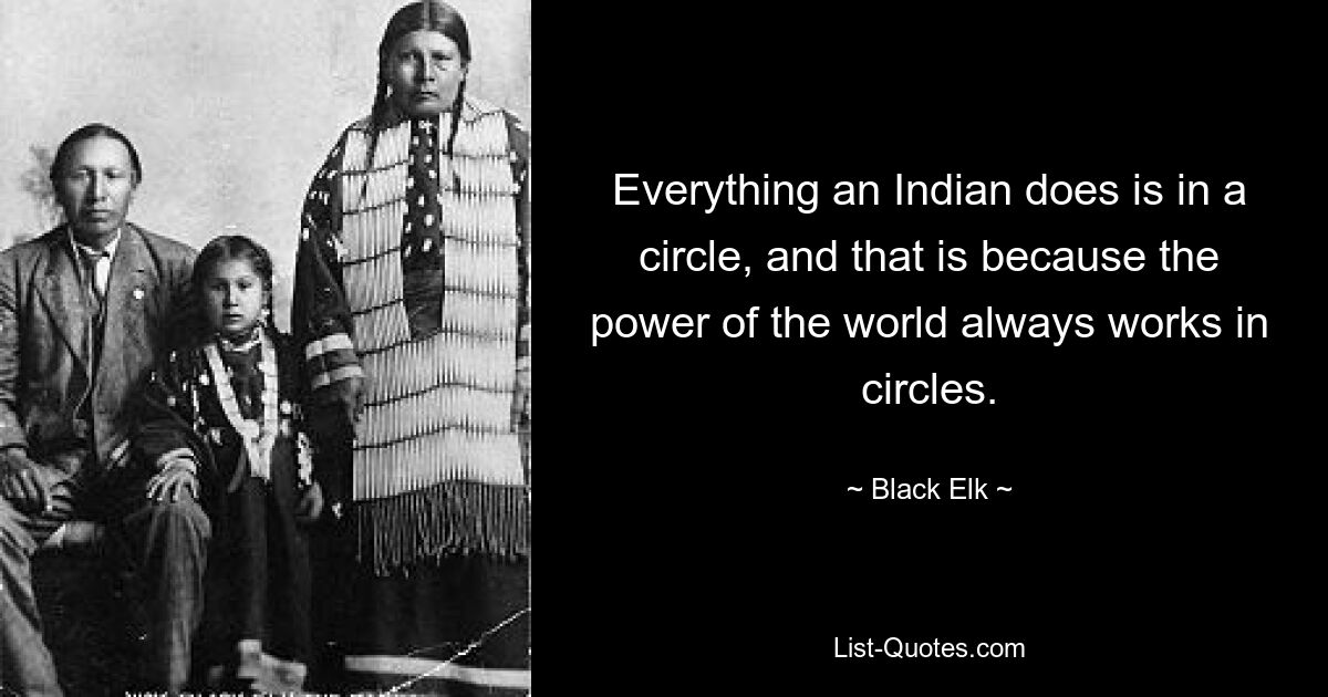 Everything an Indian does is in a circle, and that is because the power of the world always works in circles. — © Black Elk