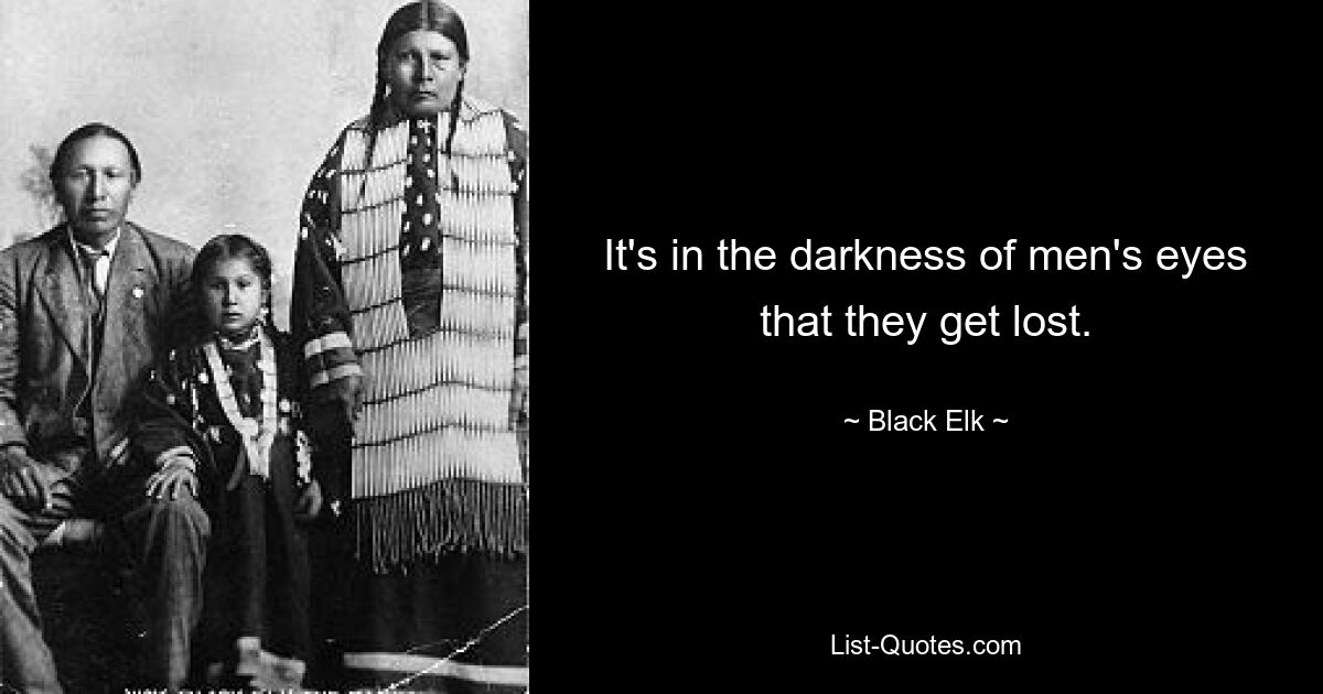 It's in the darkness of men's eyes that they get lost. — © Black Elk