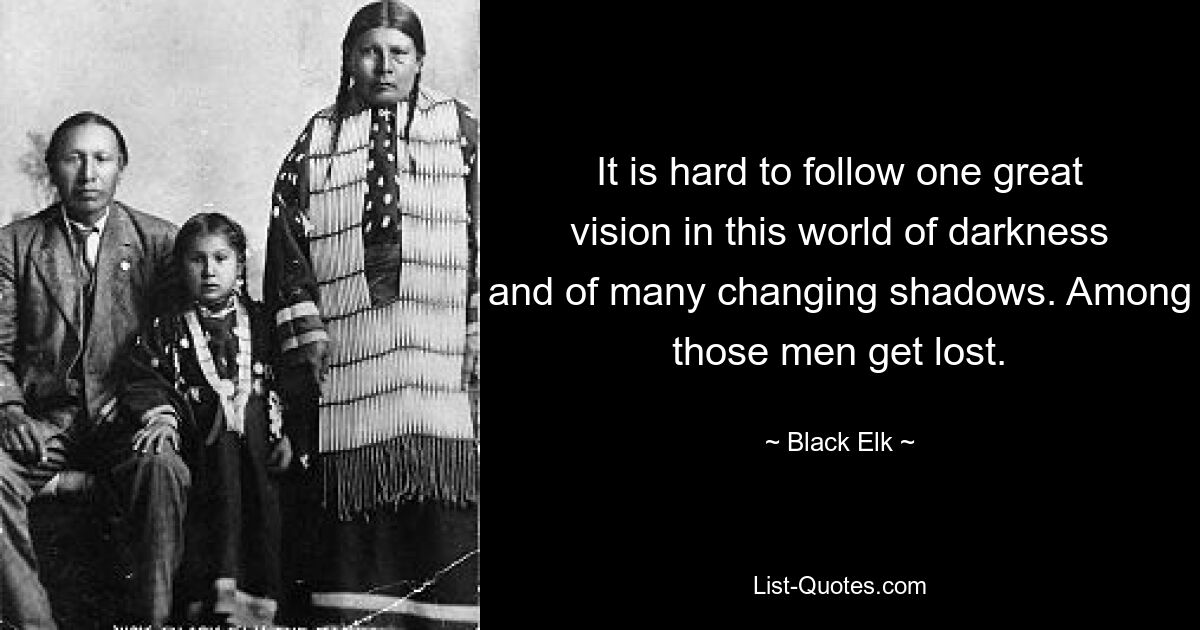 It is hard to follow one great vision in this world of darkness and of many changing shadows. Among those men get lost. — © Black Elk