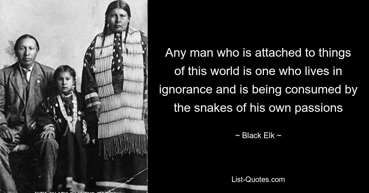 Any man who is attached to things of this world is one who lives in ignorance and is being consumed by the snakes of his own passions — © Black Elk