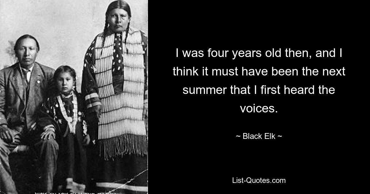 I was four years old then, and I think it must have been the next summer that I first heard the voices. — © Black Elk