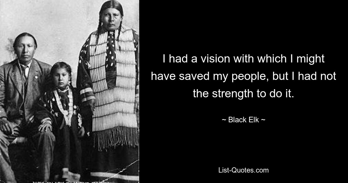 I had a vision with which I might have saved my people, but I had not the strength to do it. — © Black Elk