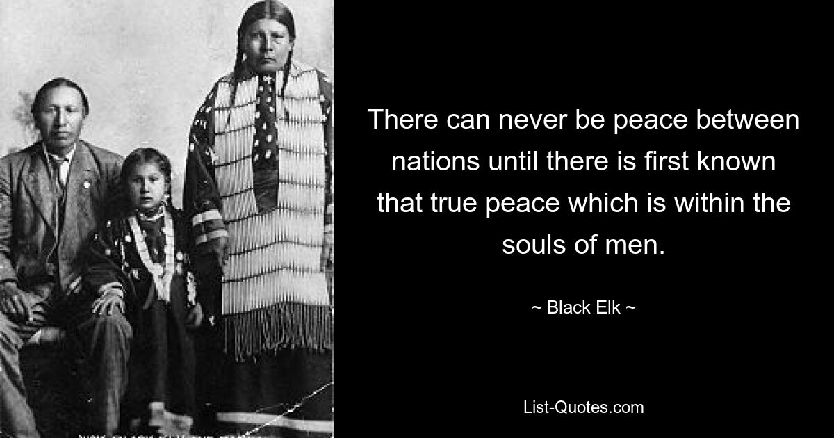 There can never be peace between nations until there is first known that true peace which is within the souls of men. — © Black Elk