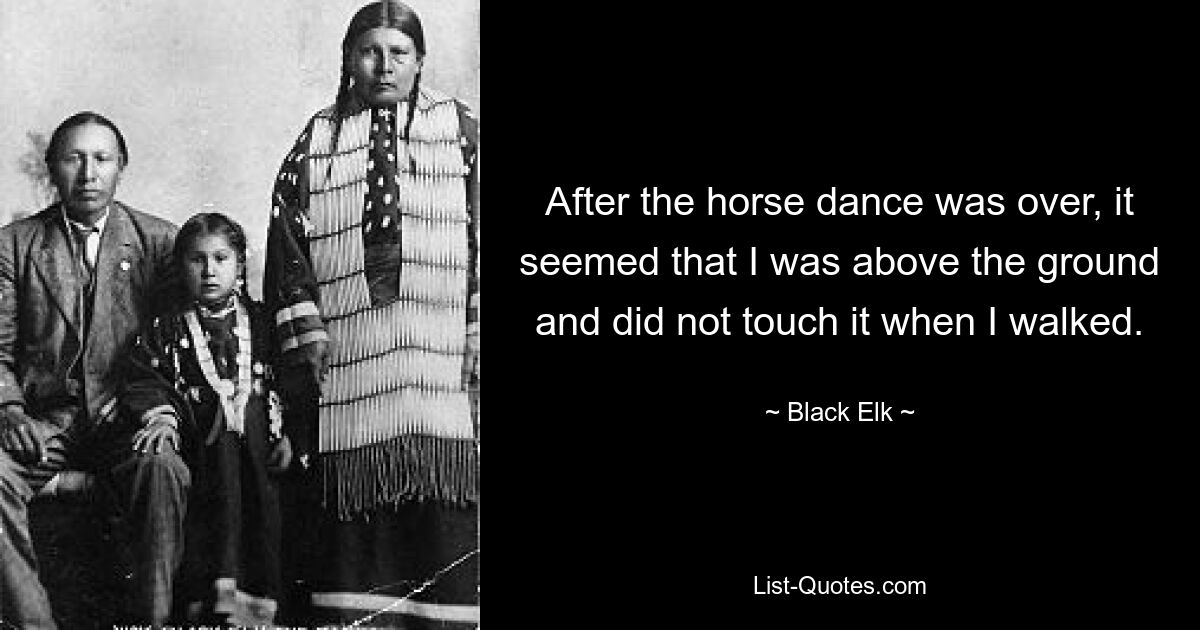 After the horse dance was over, it seemed that I was above the ground and did not touch it when I walked. — © Black Elk