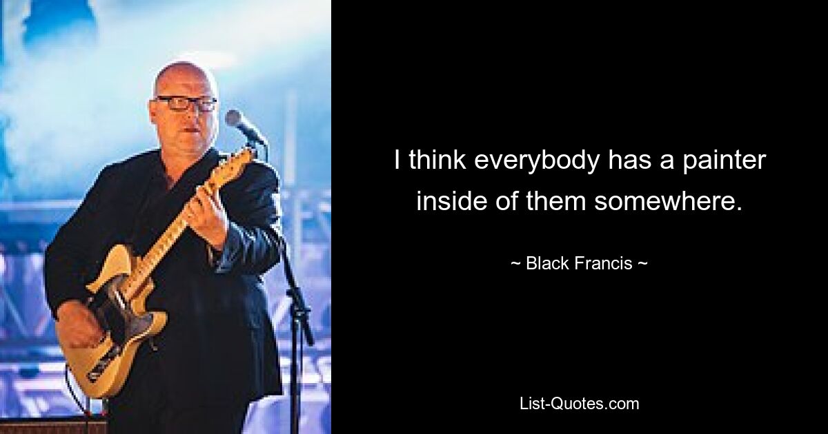 I think everybody has a painter inside of them somewhere. — © Black Francis