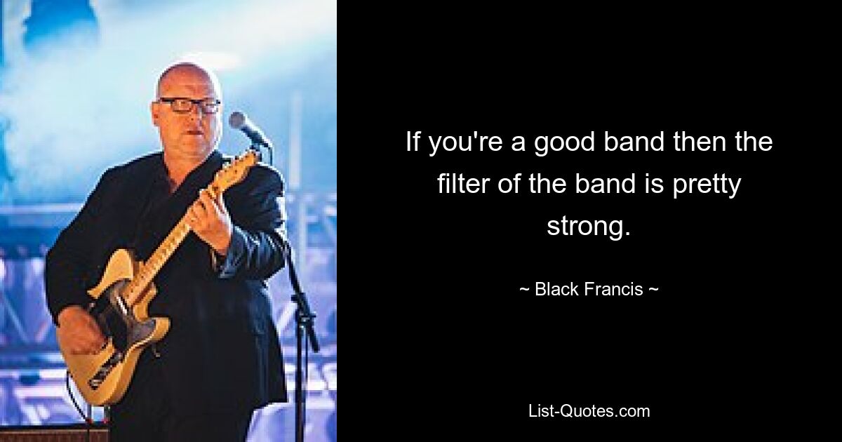 If you're a good band then the filter of the band is pretty strong. — © Black Francis