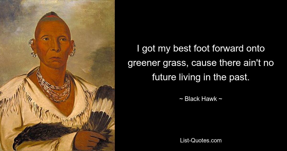 I got my best foot forward onto greener grass, cause there ain't no future living in the past. — © Black Hawk