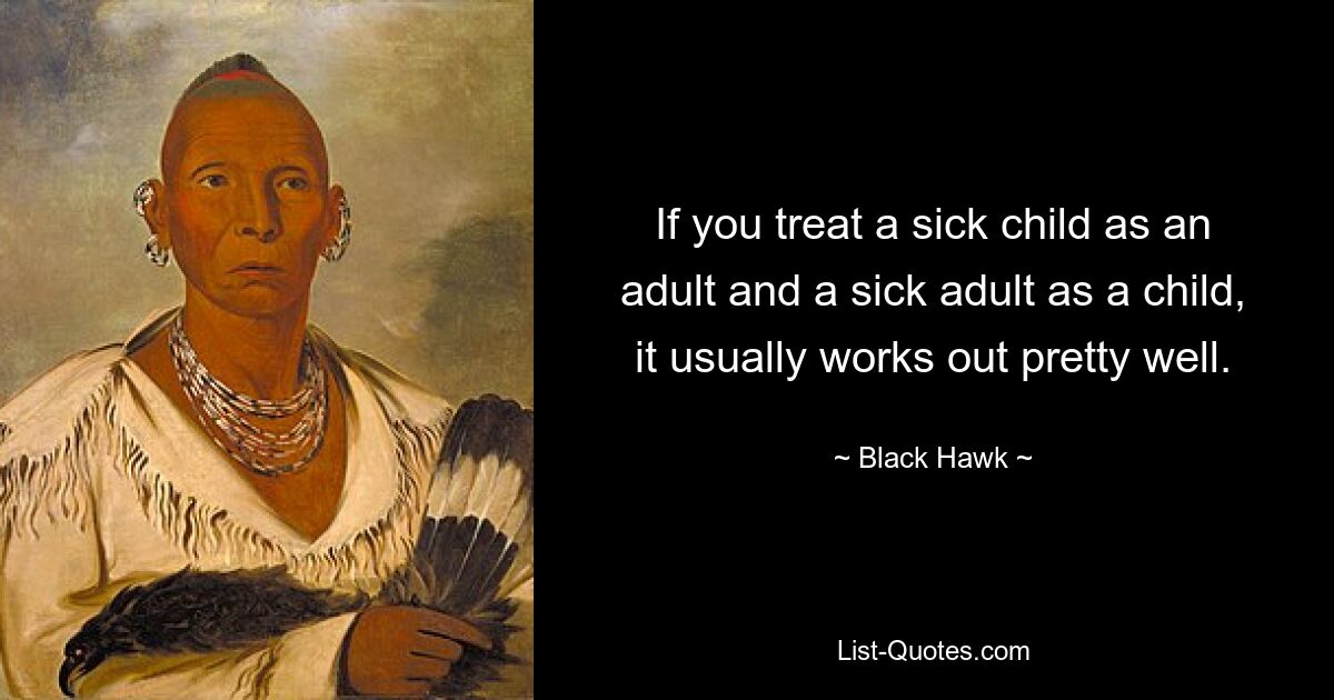 If you treat a sick child as an adult and a sick adult as a child, it usually works out pretty well. — © Black Hawk