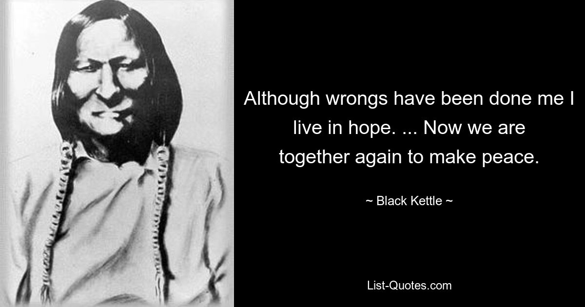 Although wrongs have been done me I live in hope. ... Now we are together again to make peace. — © Black Kettle