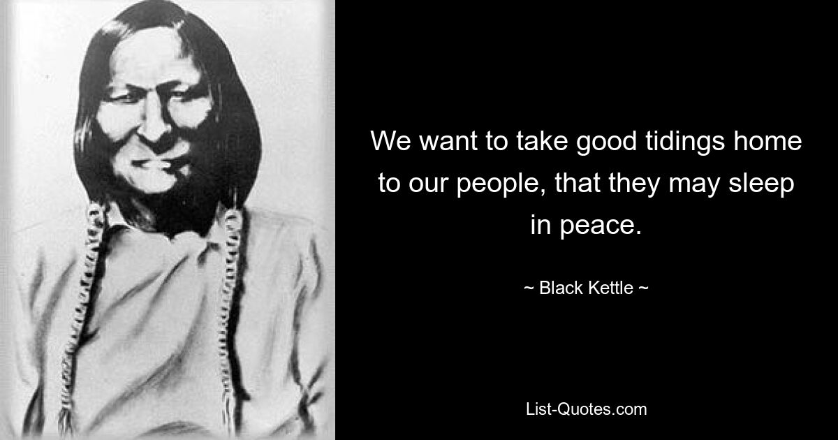 We want to take good tidings home to our people, that they may sleep in peace. — © Black Kettle