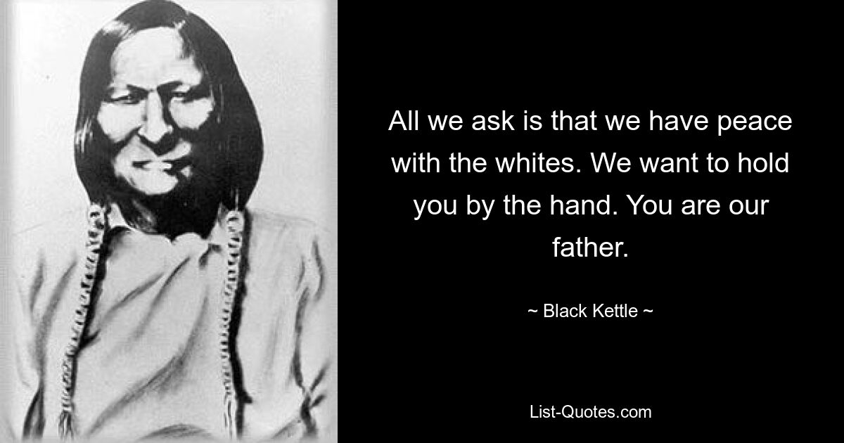 All we ask is that we have peace with the whites. We want to hold you by the hand. You are our father. — © Black Kettle