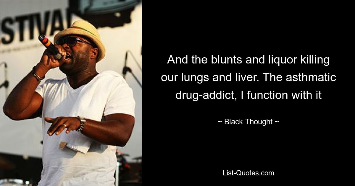 And the blunts and liquor killing our lungs and liver. The asthmatic drug-addict, I function with it — © Black Thought