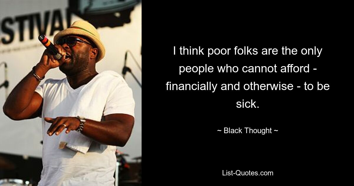 I think poor folks are the only people who cannot afford - financially and otherwise - to be sick. — © Black Thought