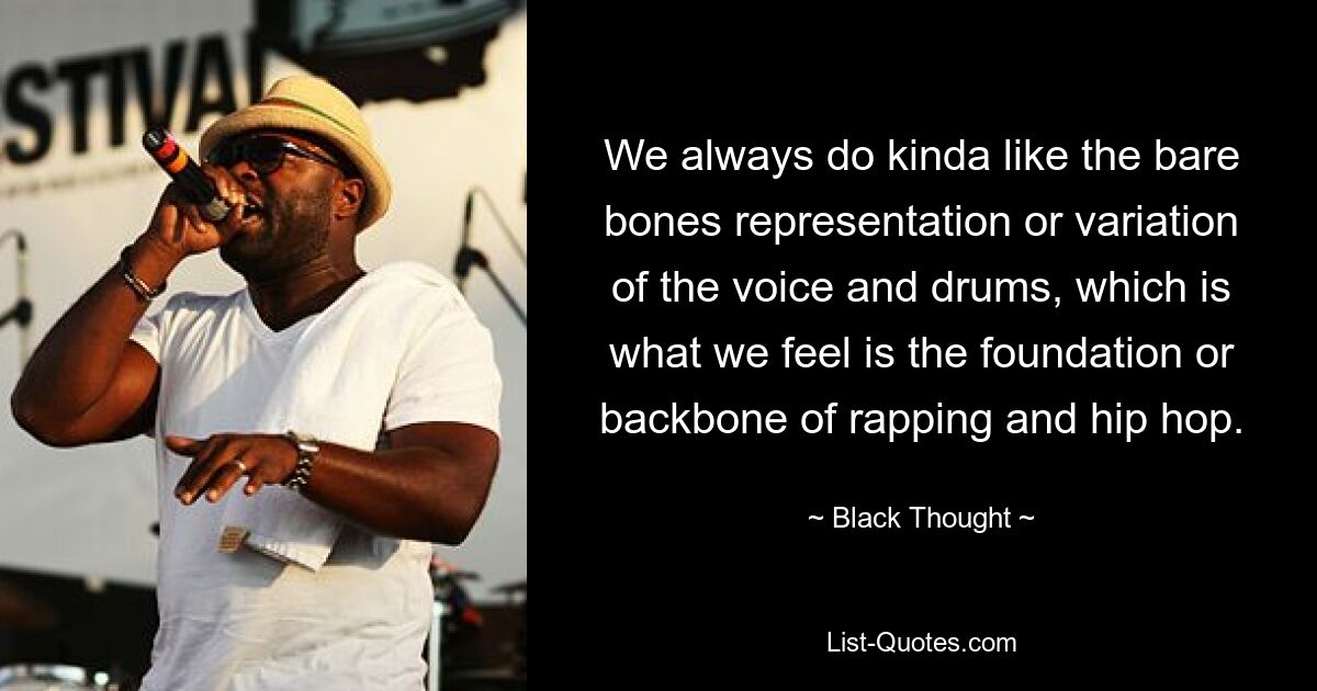 We always do kinda like the bare bones representation or variation of the voice and drums, which is what we feel is the foundation or backbone of rapping and hip hop. — © Black Thought