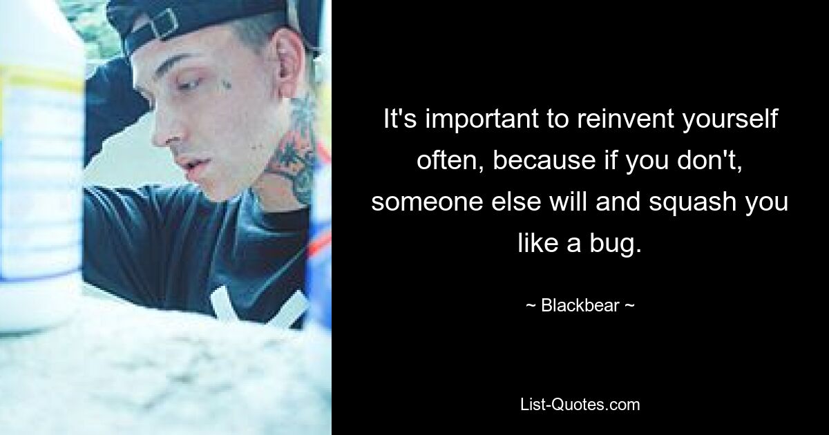 It's important to reinvent yourself often, because if you don't, someone else will and squash you like a bug. — © Blackbear