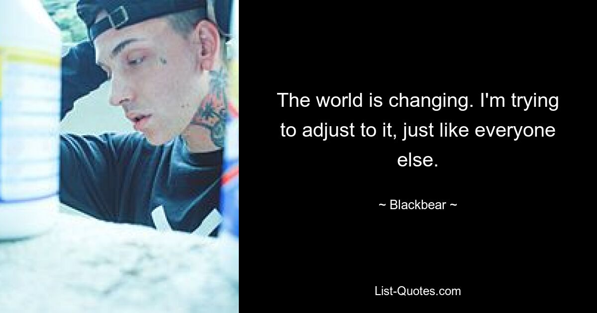 The world is changing. I'm trying to adjust to it, just like everyone else. — © Blackbear