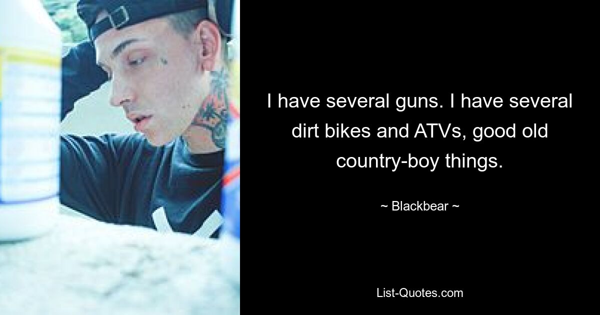 I have several guns. I have several dirt bikes and ATVs, good old country-boy things. — © Blackbear