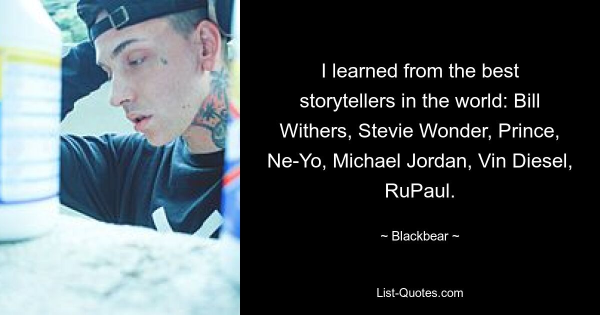 I learned from the best storytellers in the world: Bill Withers, Stevie Wonder, Prince, Ne-Yo, Michael Jordan, Vin Diesel, RuPaul. — © Blackbear