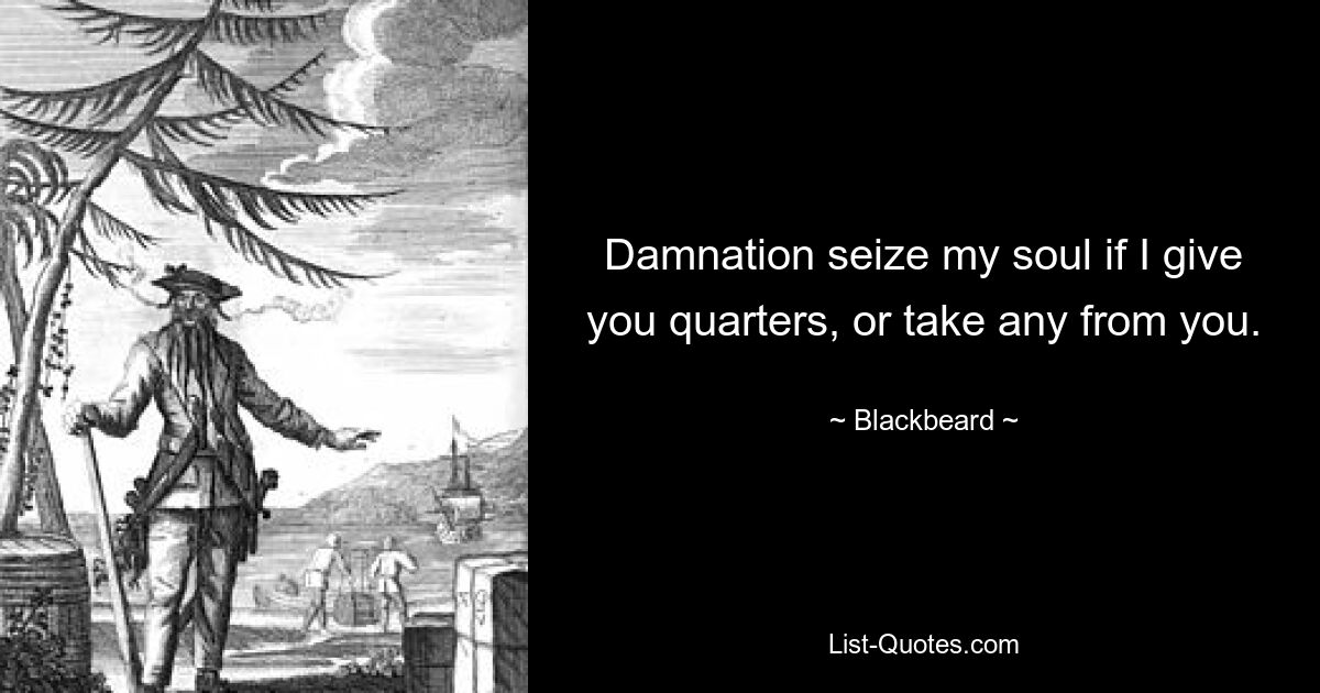 Damnation seize my soul if I give you quarters, or take any from you. — © Blackbeard