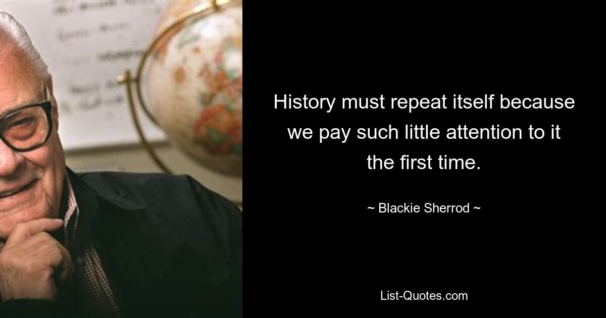 History must repeat itself because we pay such little attention to it the first time. — © Blackie Sherrod