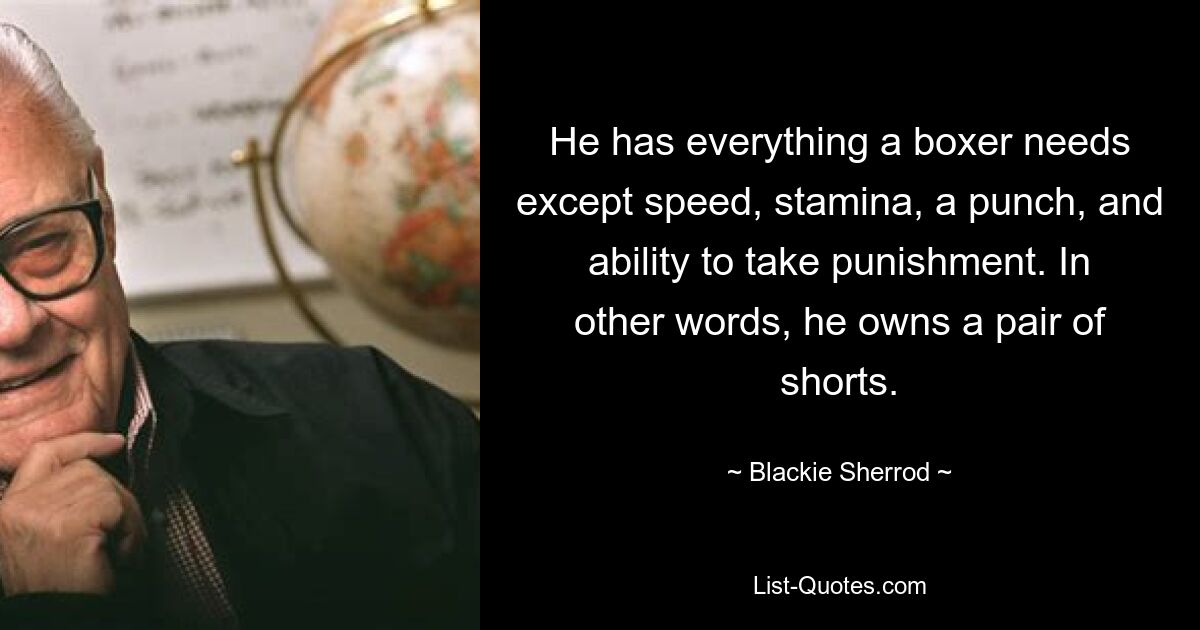 He has everything a boxer needs except speed, stamina, a punch, and ability to take punishment. In other words, he owns a pair of shorts. — © Blackie Sherrod