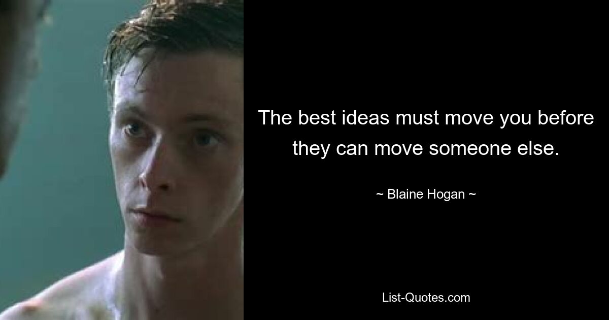 The best ideas must move you before they can move someone else. — © Blaine Hogan