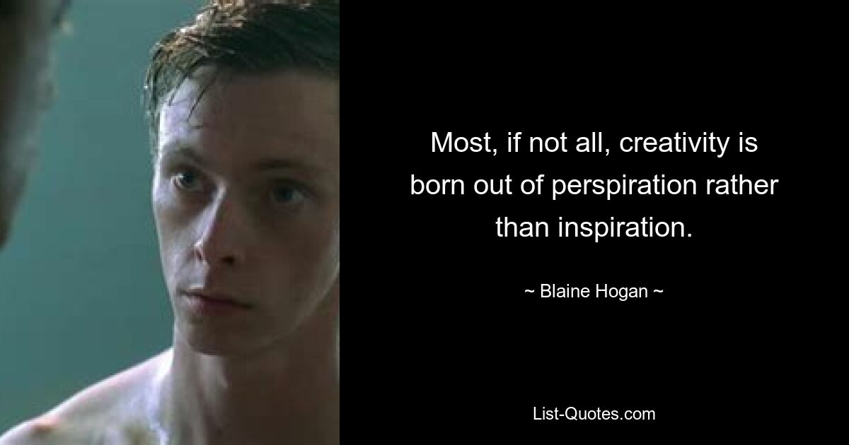 Most, if not all, creativity is born out of perspiration rather than inspiration. — © Blaine Hogan