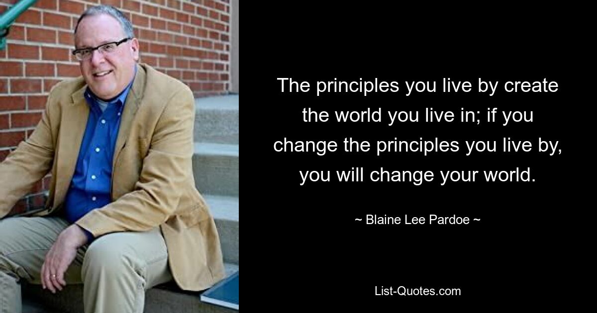 The principles you live by create the world you live in; if you change the principles you live by, you will change your world. — © Blaine Lee Pardoe