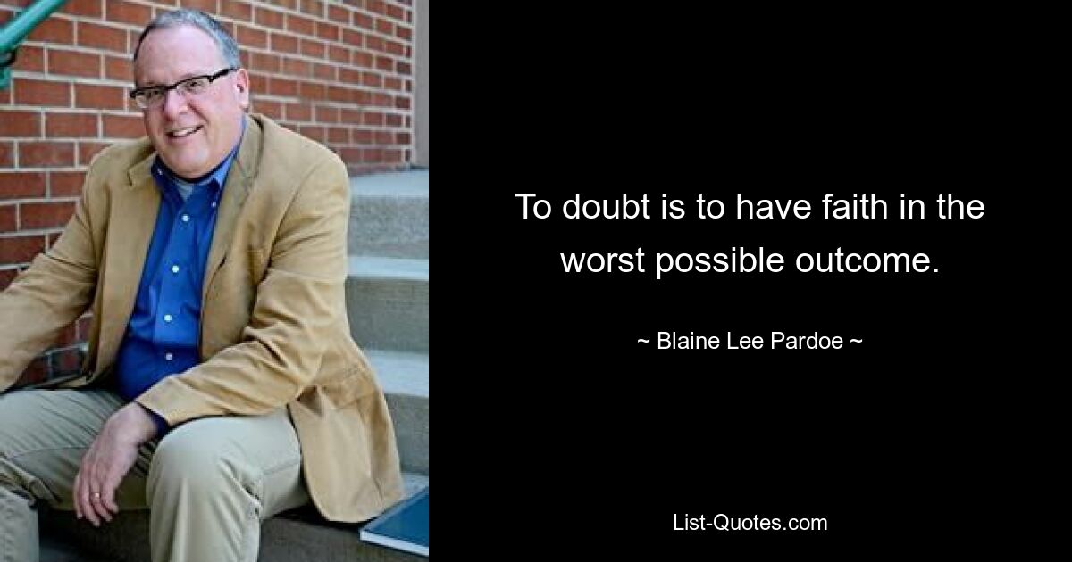 To doubt is to have faith in the worst possible outcome. — © Blaine Lee Pardoe