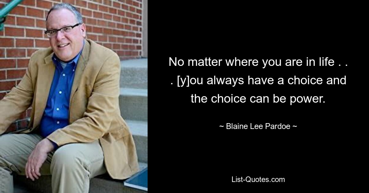 No matter where you are in life . . . [y]ou always have a choice and the choice can be power. — © Blaine Lee Pardoe