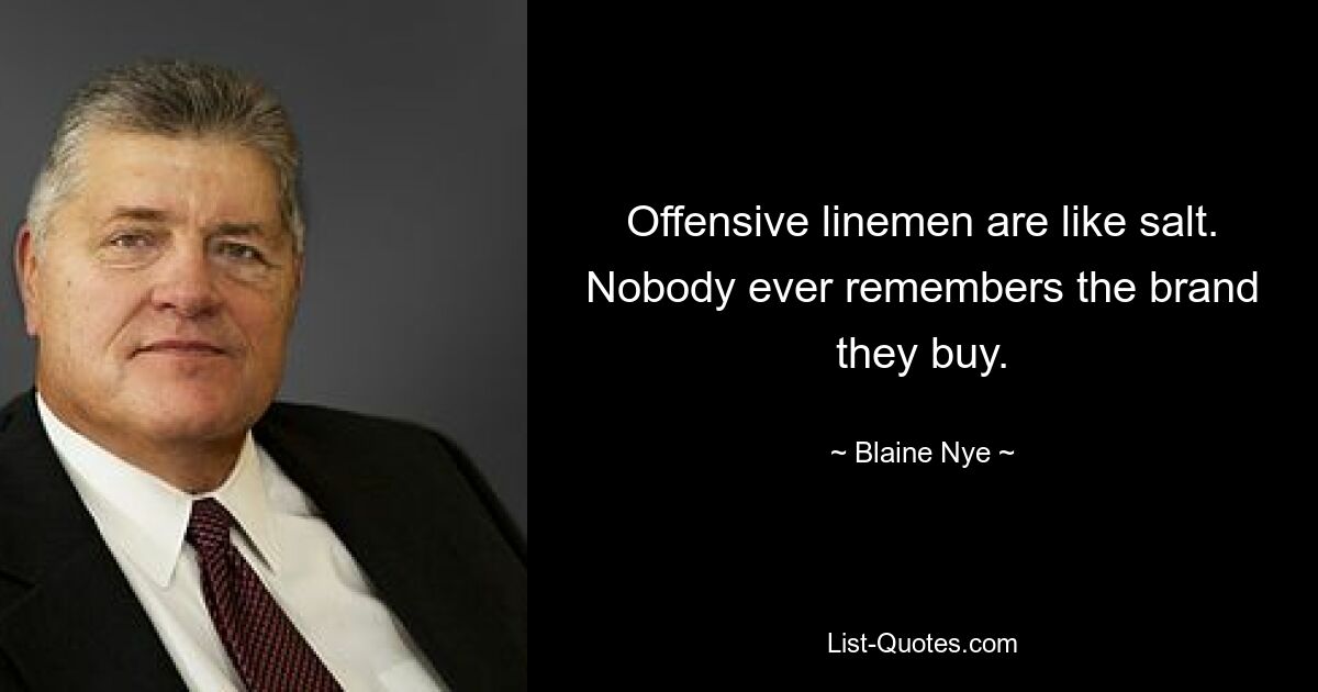 Offensive linemen are like salt. Nobody ever remembers the brand they buy. — © Blaine Nye