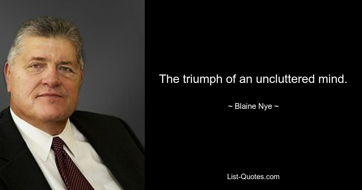 The triumph of an uncluttered mind. — © Blaine Nye