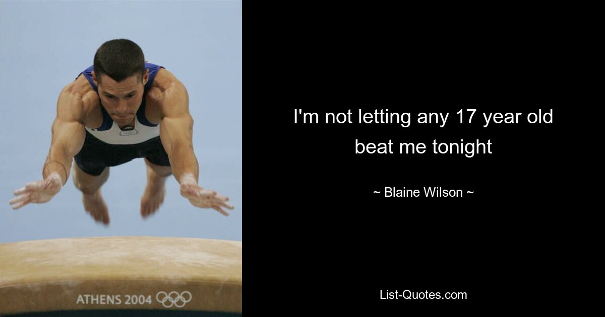 I'm not letting any 17 year old beat me tonight — © Blaine Wilson