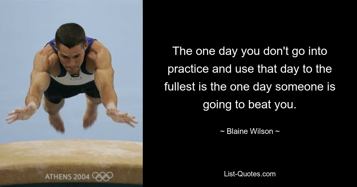 The one day you don't go into practice and use that day to the fullest is the one day someone is going to beat you. — © Blaine Wilson